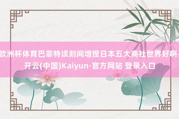 欧洲杯体育巴菲特顷刻间增捏日本五大商社　　世界好啊-开云(中国)Kaiyun·官方网站 登录入口