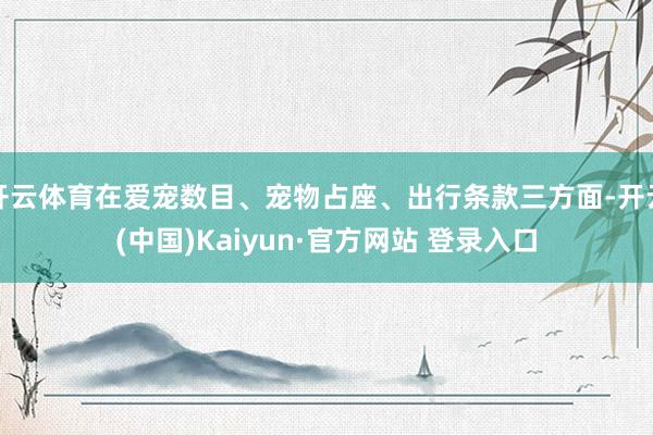 开云体育在爱宠数目、宠物占座、出行条款三方面-开云(中国)Kaiyun·官方网站 登录入口
