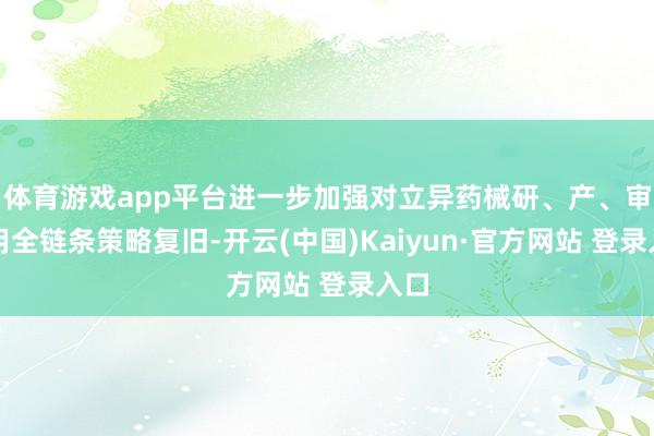 体育游戏app平台进一步加强对立异药械研、产、审、用全链条策略复旧-开云(中国)Kaiyun·官方网站 登录入口