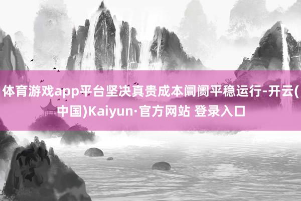 体育游戏app平台坚决真贵成本阛阓平稳运行-开云(中国)Kaiyun·官方网站 登录入口