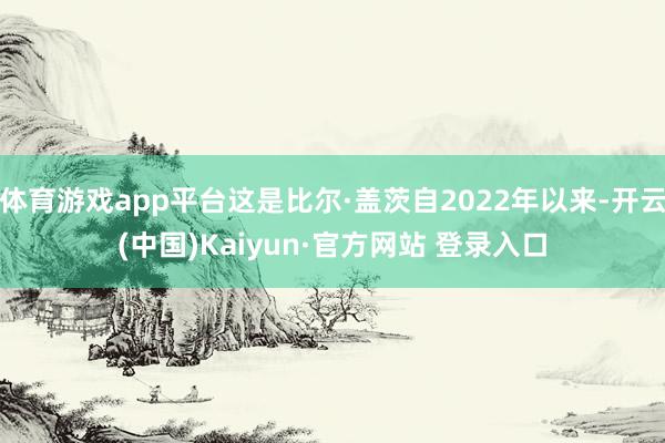 体育游戏app平台这是比尔·盖茨自2022年以来-开云(中国)Kaiyun·官方网站 登录入口