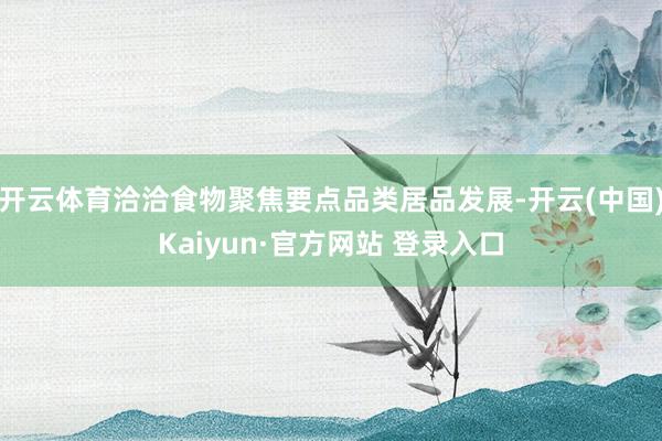 开云体育洽洽食物聚焦要点品类居品发展-开云(中国)Kaiyun·官方网站 登录入口