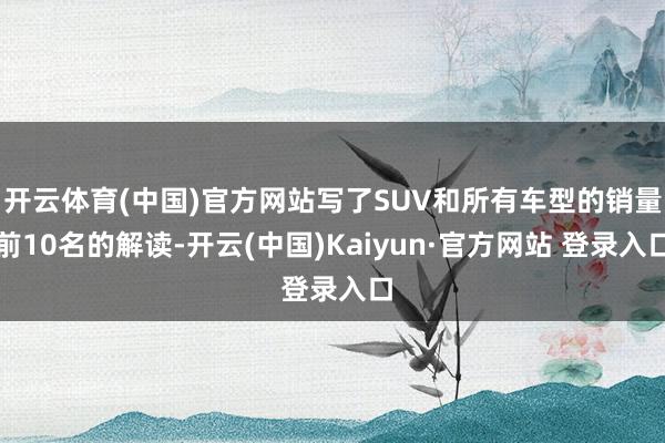 开云体育(中国)官方网站写了SUV和所有车型的销量前10名的解读-开云(中国)Kaiyun·官方网站 登录入口