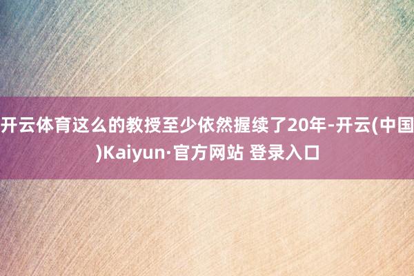 开云体育这么的教授至少依然握续了20年-开云(中国)Kaiyun·官方网站 登录入口