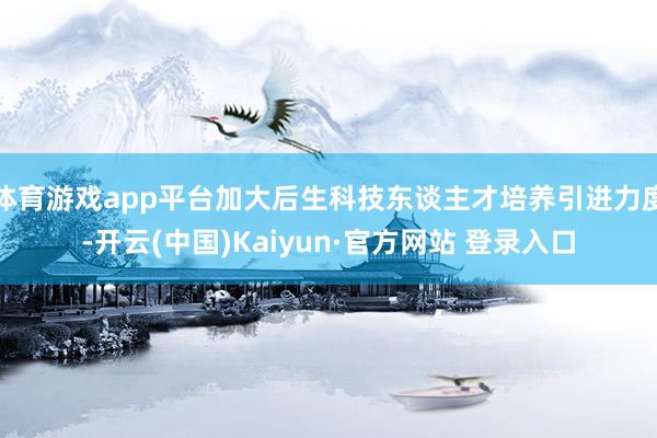 体育游戏app平台加大后生科技东谈主才培养引进力度-开云(中国)Kaiyun·官方网站 登录入口