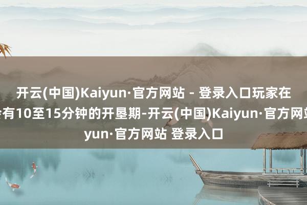开云(中国)Kaiyun·官方网站 - 登录入口玩家在开局仍然会有10至15分钟的开垦期-开云(中国)Kaiyun·官方网站 登录入口