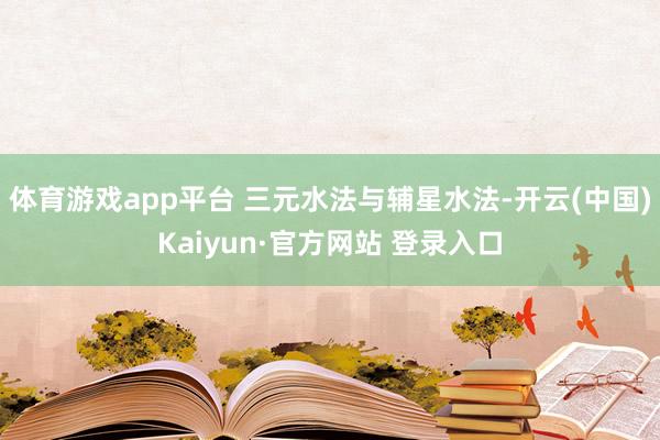 体育游戏app平台 三元水法与辅星水法-开云(中国)Kaiyun·官方网站 登录入口
