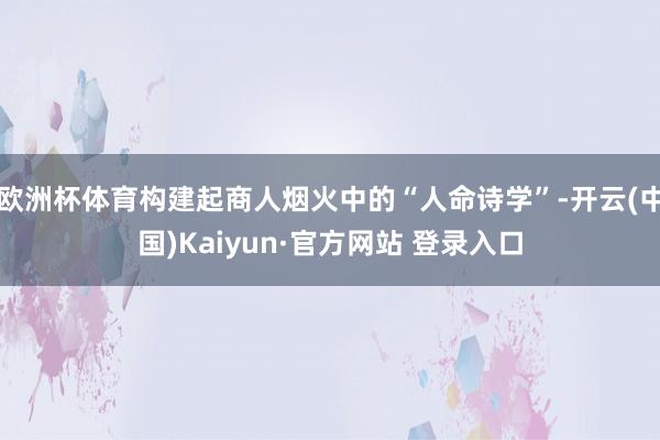 欧洲杯体育构建起商人烟火中的“人命诗学”-开云(中国)Kaiyun·官方网站 登录入口