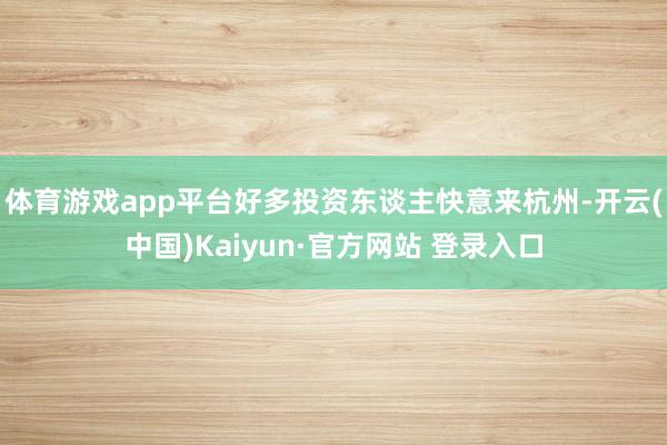 体育游戏app平台好多投资东谈主快意来杭州-开云(中国)Kaiyun·官方网站 登录入口