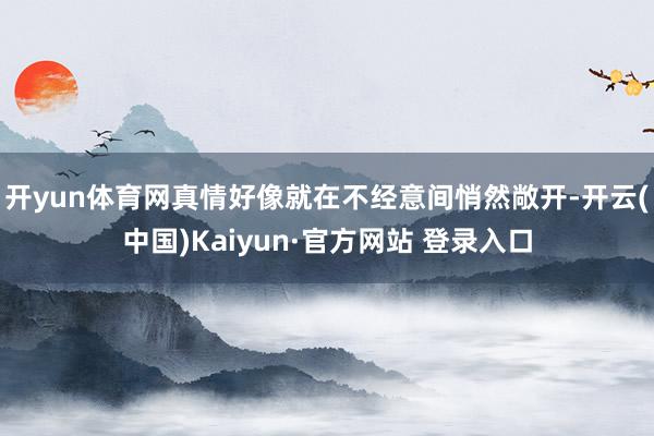 开yun体育网真情好像就在不经意间悄然敞开-开云(中国)Kaiyun·官方网站 登录入口