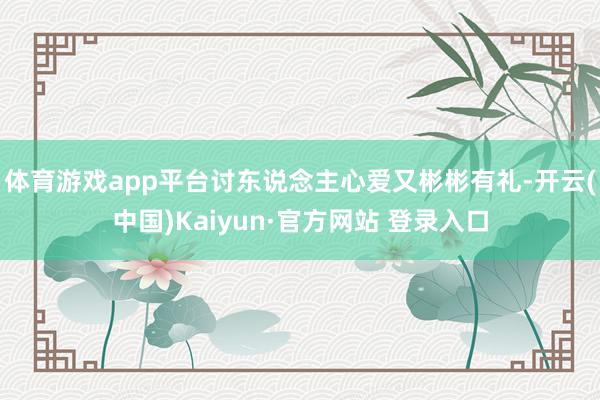 体育游戏app平台讨东说念主心爱又彬彬有礼-开云(中国)Kaiyun·官方网站 登录入口