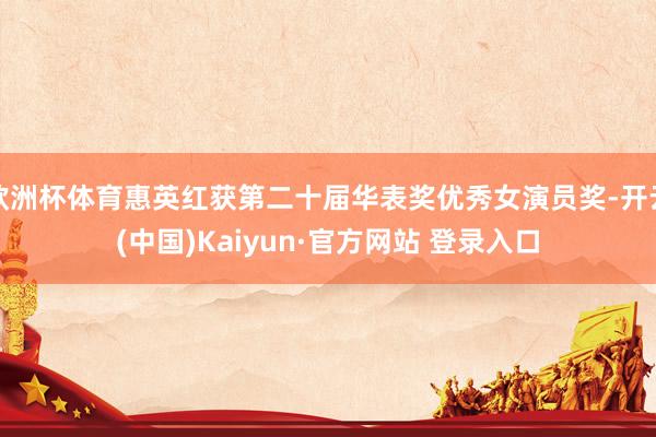 欧洲杯体育惠英红获第二十届华表奖优秀女演员奖-开云(中国)Kaiyun·官方网站 登录入口