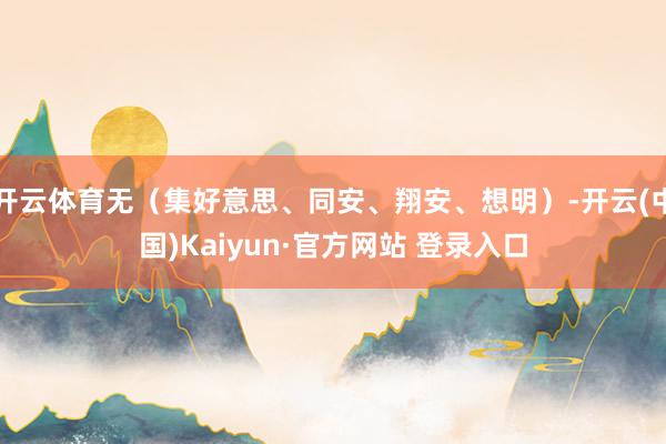 开云体育无（集好意思、同安、翔安、想明）-开云(中国)Kaiyun·官方网站 登录入口