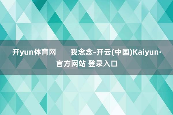 开yun体育网       我念念-开云(中国)Kaiyun·官方网站 登录入口
