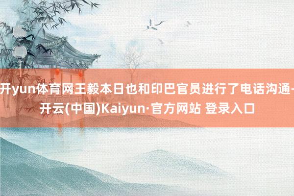 开yun体育网王毅本日也和印巴官员进行了电话沟通-开云(中国)Kaiyun·官方网站 登录入口