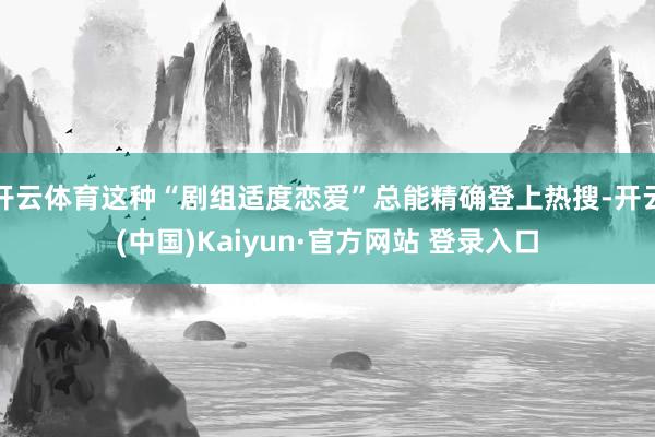 开云体育这种“剧组适度恋爱”总能精确登上热搜-开云(中国)Kaiyun·官方网站 登录入口