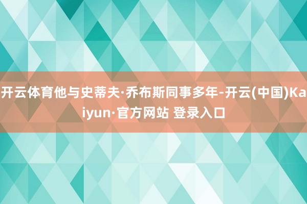开云体育他与史蒂夫·乔布斯同事多年-开云(中国)Kaiyun·官方网站 登录入口