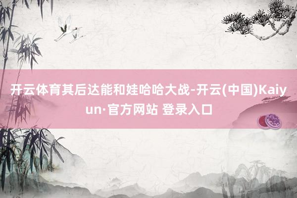 开云体育其后达能和娃哈哈大战-开云(中国)Kaiyun·官方网站 登录入口