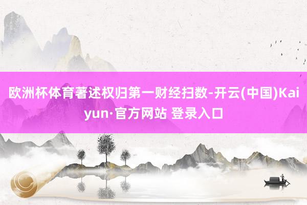 欧洲杯体育著述权归第一财经扫数-开云(中国)Kaiyun·官方网站 登录入口