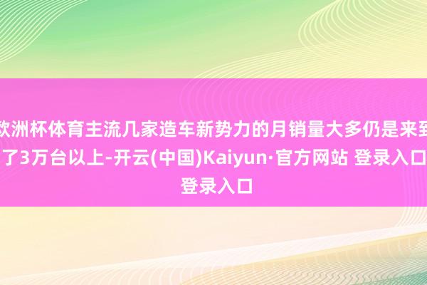 欧洲杯体育主流几家造车新势力的月销量大多仍是来到了3万台以上-开云(中国)Kaiyun·官方网站 登录入口