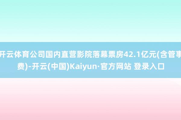 开云体育公司国内直营影院落幕票房42.1亿元(含管事费)-开云(中国)Kaiyun·官方网站 登录入口