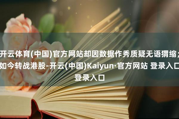 开云体育(中国)官方网站却因数据作秀质疑无语猬缩；如今转战港股-开云(中国)Kaiyun·官方网站 登录入口