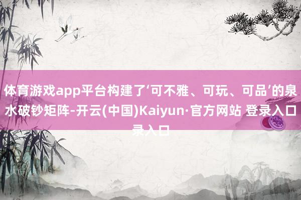 体育游戏app平台构建了‘可不雅、可玩、可品’的泉水破钞矩阵-开云(中国)Kaiyun·官方网站 登录入口