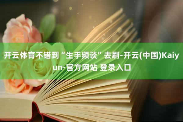 开云体育不错到“生手频谈”去刷-开云(中国)Kaiyun·官方网站 登录入口