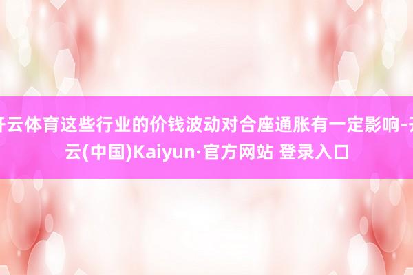开云体育这些行业的价钱波动对合座通胀有一定影响-开云(中国)Kaiyun·官方网站 登录入口