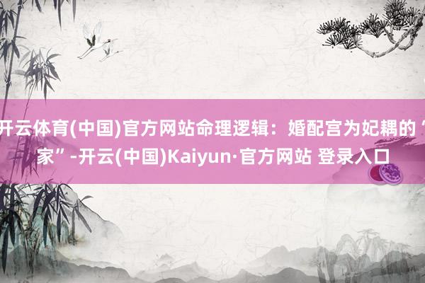 开云体育(中国)官方网站命理逻辑：婚配宫为妃耦的“家”-开云(中国)Kaiyun·官方网站 登录入口