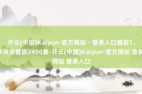 开云(中国)Kaiyun·官方网站 - 登录入口提前1.5年录用安置房2490套-开云(中国)Kaiyun·官方网站 登录入口