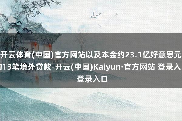 开云体育(中国)官方网站以及本金约23.1亿好意思元的13笔境外贷款-开云(中国)Kaiyun·官方网站 登录入口