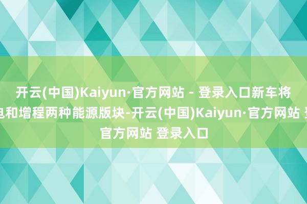 开云(中国)Kaiyun·官方网站 - 登录入口新车将提供纯电和增程两种能源版块-开云(中国)Kaiyun·官方网站 登录入口