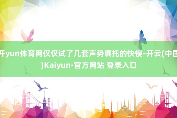 开yun体育网仅仅试了几套声势嘱托的快慢-开云(中国)Kaiyun·官方网站 登录入口