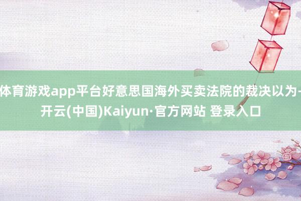 体育游戏app平台好意思国海外买卖法院的裁决以为-开云(中国)Kaiyun·官方网站 登录入口