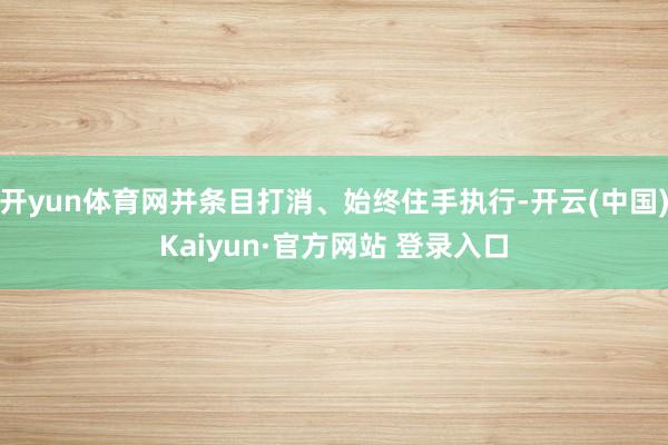 开yun体育网并条目打消、始终住手执行-开云(中国)Kaiyun·官方网站 登录入口