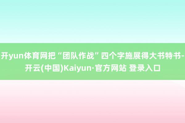 开yun体育网把“团队作战”四个字施展得大书特书-开云(中国)Kaiyun·官方网站 登录入口