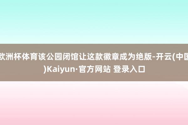 欧洲杯体育该公园闭馆让这款徽章成为绝版-开云(中国)Kaiyun·官方网站 登录入口