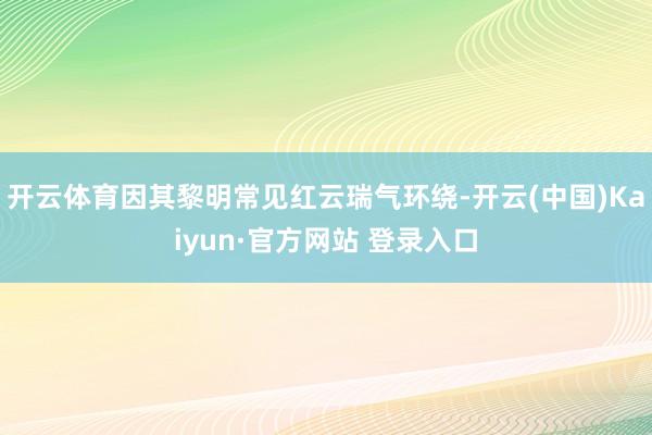 开云体育因其黎明常见红云瑞气环绕-开云(中国)Kaiyun·官方网站 登录入口