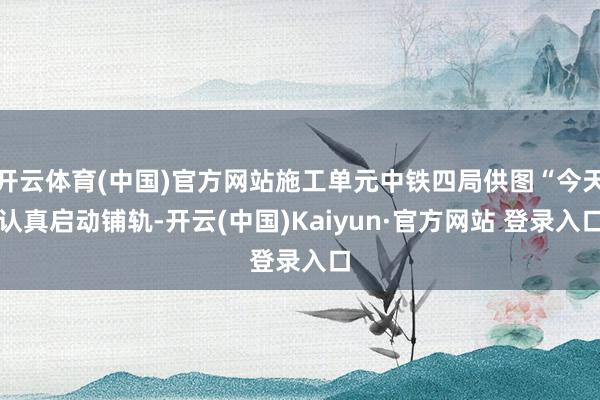 开云体育(中国)官方网站施工单元中铁四局供图“今天认真启动铺轨-开云(中国)Kaiyun·官方网站 登录入口