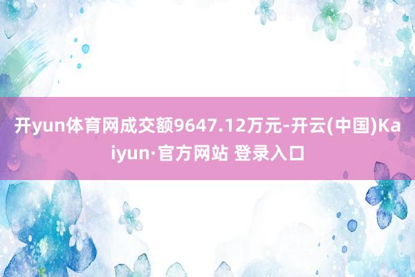 开yun体育网成交额9647.12万元-开云(中国)Kaiyun·官方网站 登录入口