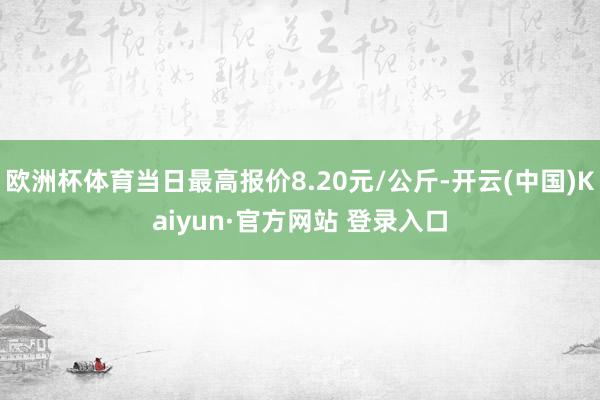 欧洲杯体育当日最高报价8.20元/公斤-开云(中国)Kaiyun·官方网站 登录入口