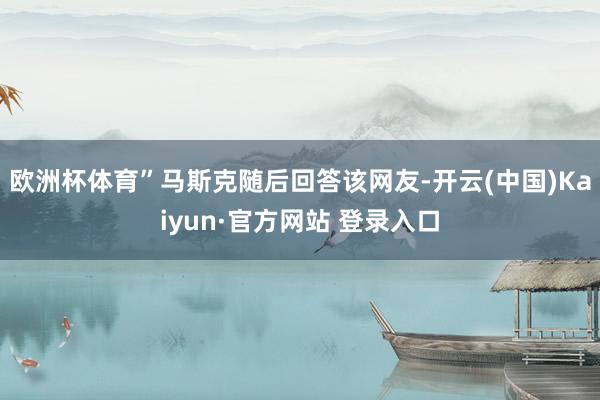 欧洲杯体育”马斯克随后回答该网友-开云(中国)Kaiyun·官方网站 登录入口