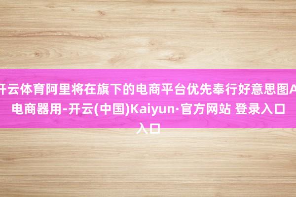 开云体育阿里将在旗下的电商平台优先奉行好意思图AI电商器用-开云(中国)Kaiyun·官方网站 登录入口