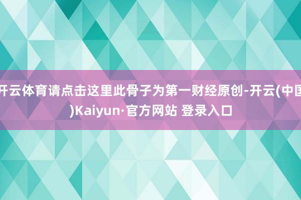 开云体育请点击这里此骨子为第一财经原创-开云(中国)Kaiyun·官方网站 登录入口