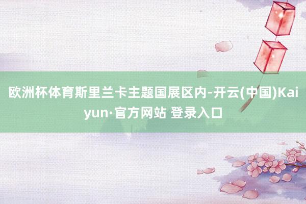 欧洲杯体育斯里兰卡主题国展区内-开云(中国)Kaiyun·官方网站 登录入口