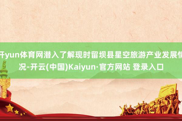 开yun体育网潜入了解现时留坝县星空旅游产业发展情况-开云(中国)Kaiyun·官方网站 登录入口