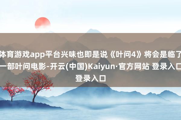 体育游戏app平台兴味也即是说《叶问4》将会是临了一部叶问电影-开云(中国)Kaiyun·官方网站 登录入口
