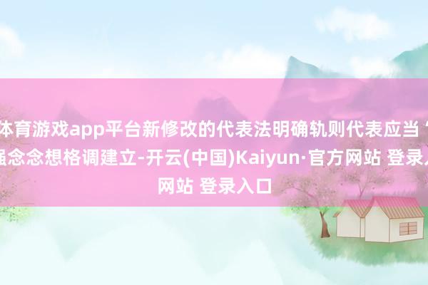 体育游戏app平台新修改的代表法明确轨则代表应当“加强念念想格调建立-开云(中国)Kaiyun·官方网站 登录入口