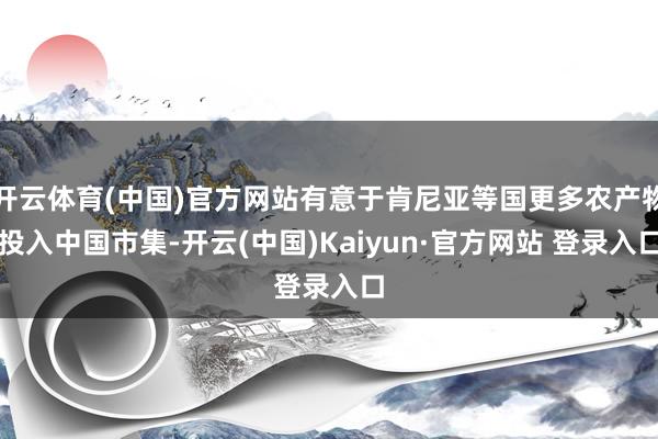 开云体育(中国)官方网站有意于肯尼亚等国更多农产物投入中国市集-开云(中国)Kaiyun·官方网站 登录入口